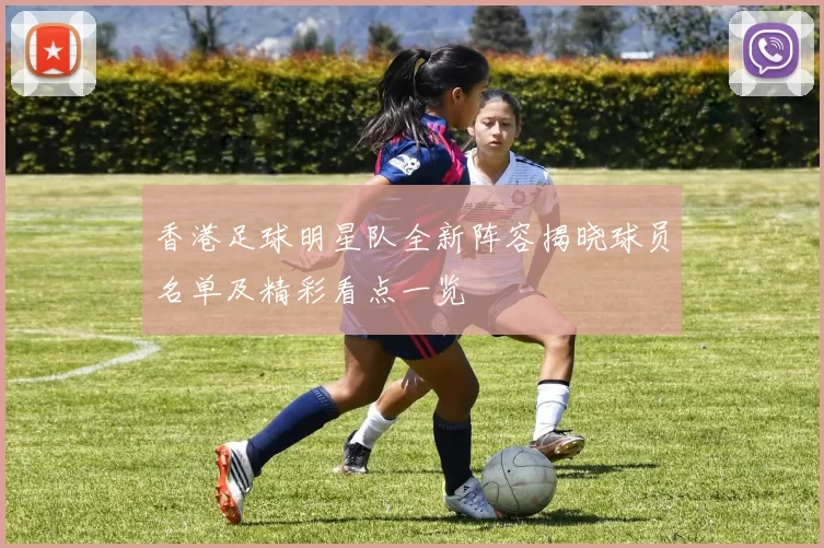 香港足球明星队全新阵容揭晓球员名单及精彩看点一览