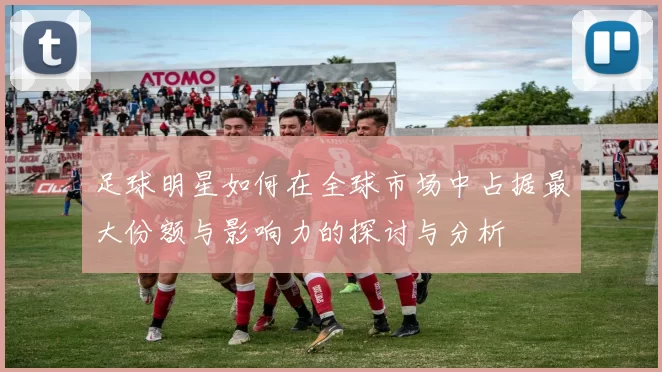 足球明星如何在全球市场中占据最大份额与影响力的探讨与分析