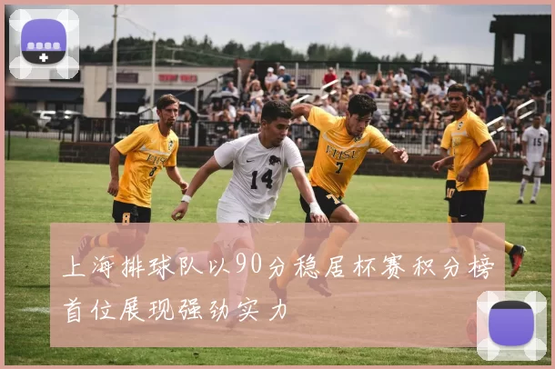 上海排球队以90分稳居杯赛积分榜首位展现强劲实力
