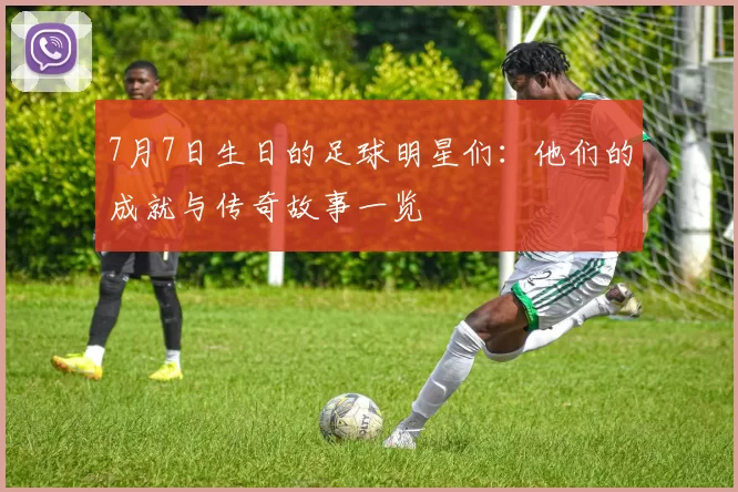 7月7日生日的足球明星们：他们的成就与传奇故事一览