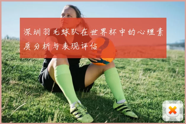 深圳羽毛球队在世界杯中的心理素质分析与表现评估