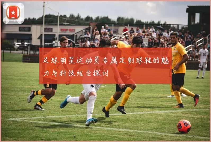 足球明星运动员专属定制球鞋的魅力与科技结合探讨