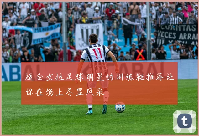 适合女性足球明星的训练鞋推荐让你在场上尽显风采