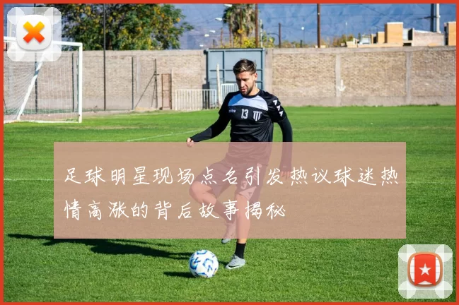 足球明星现场点名引发热议球迷热情高涨的背后故事揭秘