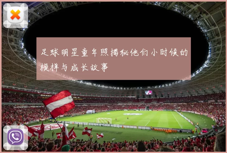 足球明星童年照揭秘他们小时候的模样与成长故事