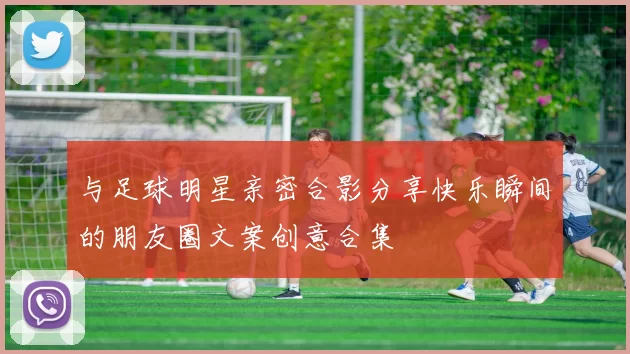 与足球明星亲密合影分享快乐瞬间的朋友圈文案创意合集