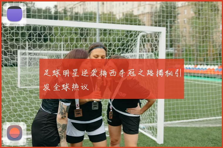 足球明星逆袭梅西夺冠之路揭秘引发全球热议