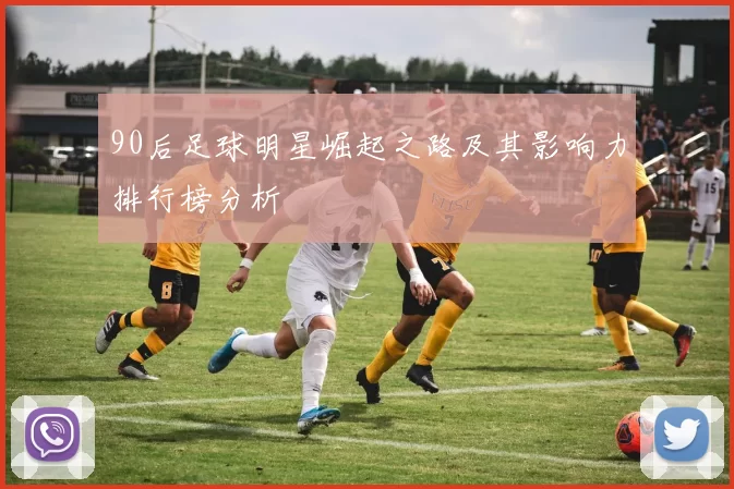 90后足球明星崛起之路及其影响力排行榜分析