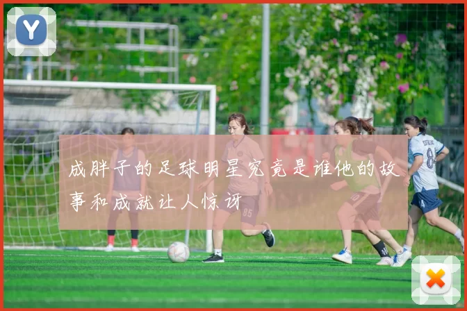 成胖子的足球明星究竟是谁他的故事和成就让人惊讶