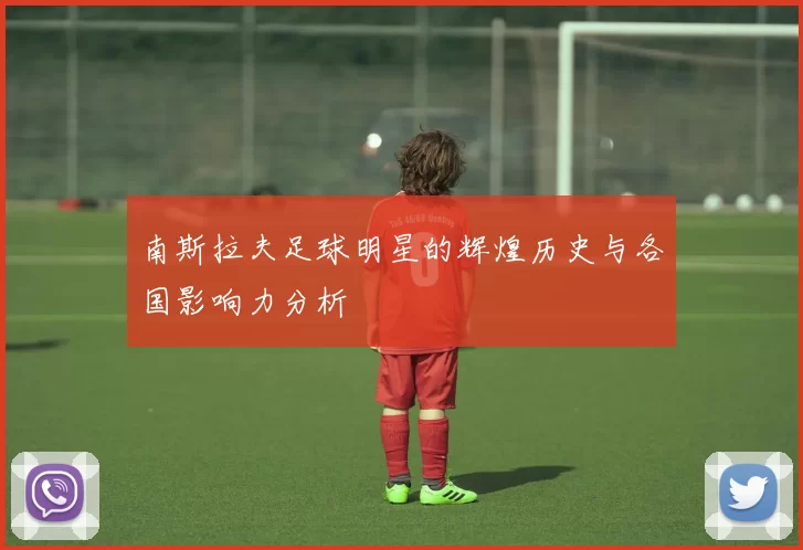 南斯拉夫足球明星的辉煌历史与各国影响力分析