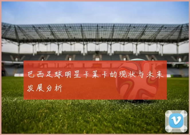 巴西足球明星卡莱卡的现状与未来发展分析