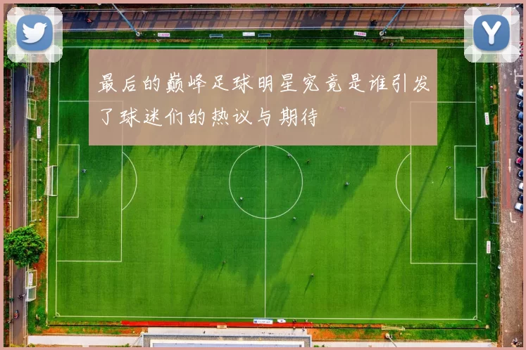 最后的巅峰足球明星究竟是谁引发了球迷们的热议与期待