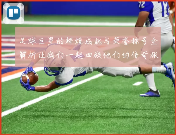 足球巨星的辉煌成就与荣誉称号全解析让我们一起回顾他们的传奇旅程