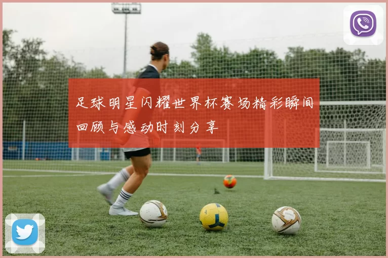 足球明星闪耀世界杯赛场精彩瞬间回顾与感动时刻分享