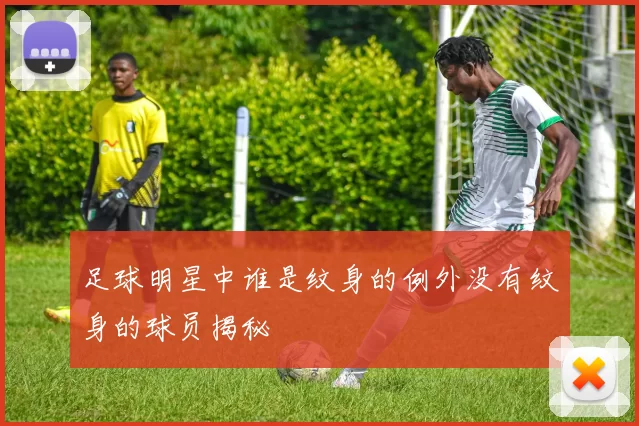 足球明星中谁是纹身的例外没有纹身的球员揭秘