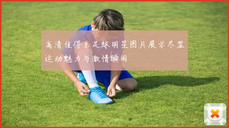 高清佳得乐足球明星图片展示尽显运动魅力与激情瞬间
