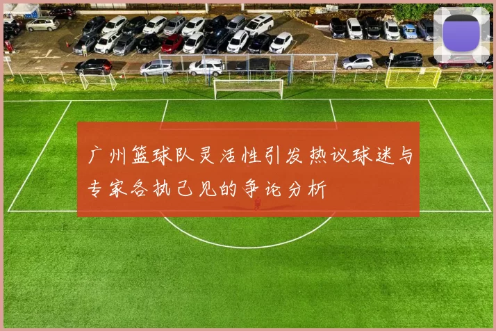 广州篮球队灵活性引发热议球迷与专家各执己见的争论分析