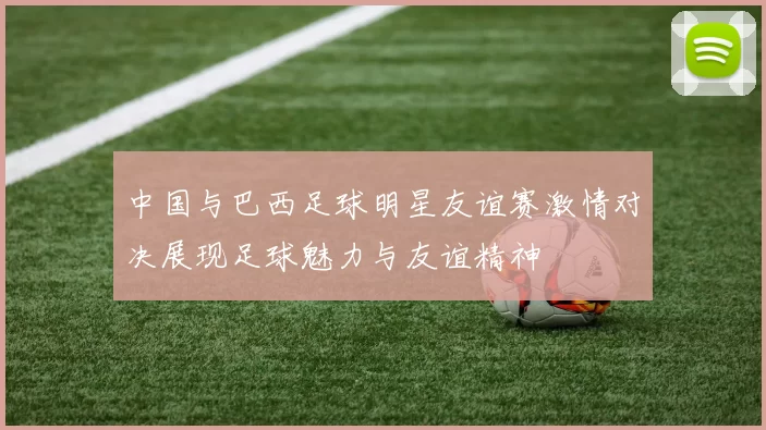 中国与巴西足球明星友谊赛激情对决展现足球魅力与友谊精神