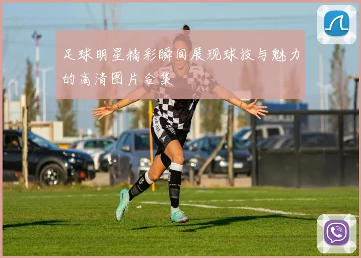 足球明星精彩瞬间展现球技与魅力的高清图片合集