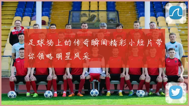 足球场上的传奇瞬间精彩小短片带你领略明星风采