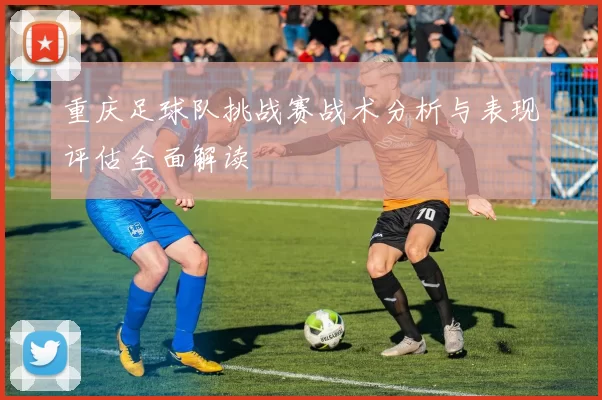 重庆足球队挑战赛战术分析与表现评估全面解读