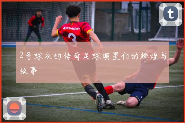 2号球衣的传奇足球明星们的辉煌与故事