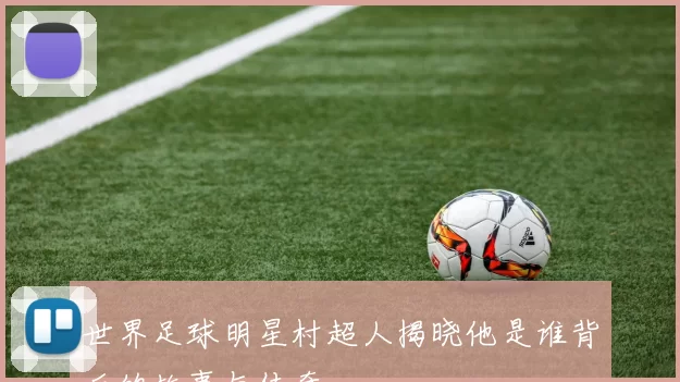 世界足球明星村超人揭晓他是谁背后的故事与传奇