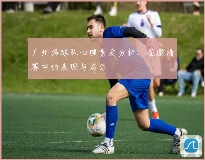 广州排球队心理素质分析：在邀请赛中的表现与启示