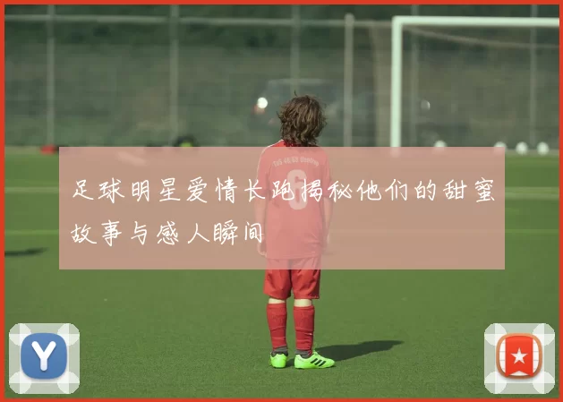 足球明星爱情长跑揭秘他们的甜蜜故事与感人瞬间