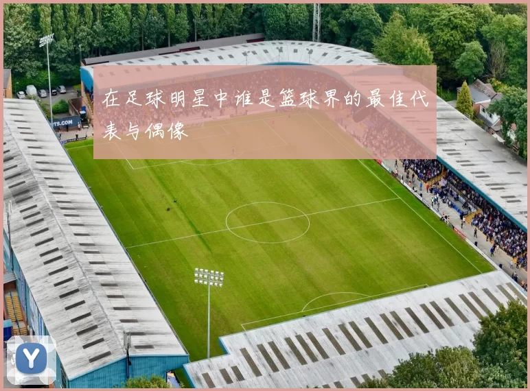 在足球明星中谁是篮球界的最佳代表与偶像