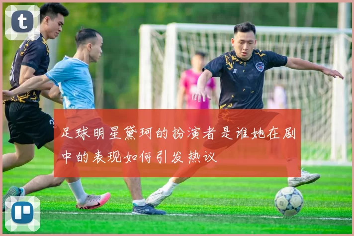 足球明星黛珂的扮演者是谁她在剧中的表现如何引发热议