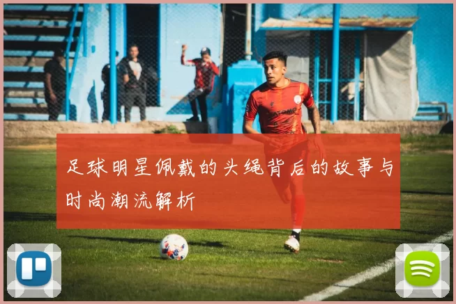 足球明星佩戴的头绳背后的故事与时尚潮流解析
