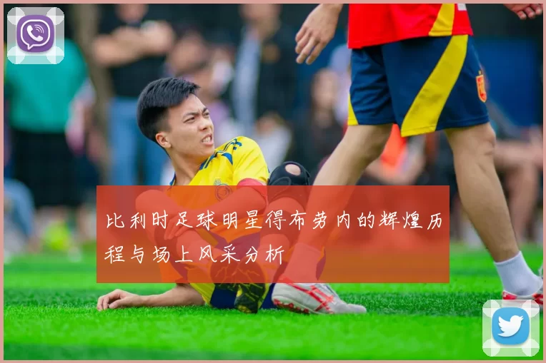 比利时足球明星得布劳内的辉煌历程与场上风采分析