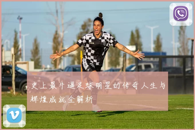 史上最牛逼足球明星的传奇人生与辉煌成就全解析