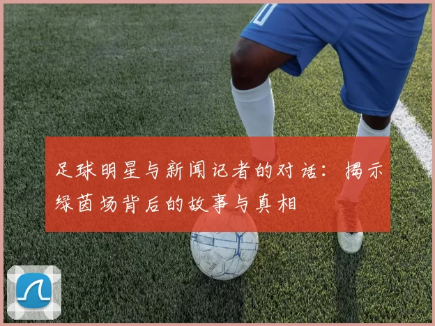 足球明星与新闻记者的对话：揭示绿茵场背后的故事与真相