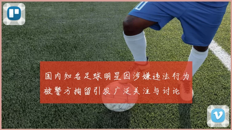国内知名足球明星因涉嫌违法行为被警方拘留引发广泛关注与讨论