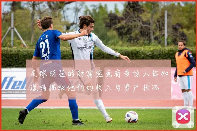 足球明星的财富究竟有多惊人你知道吗揭秘他们的收入与资产状况