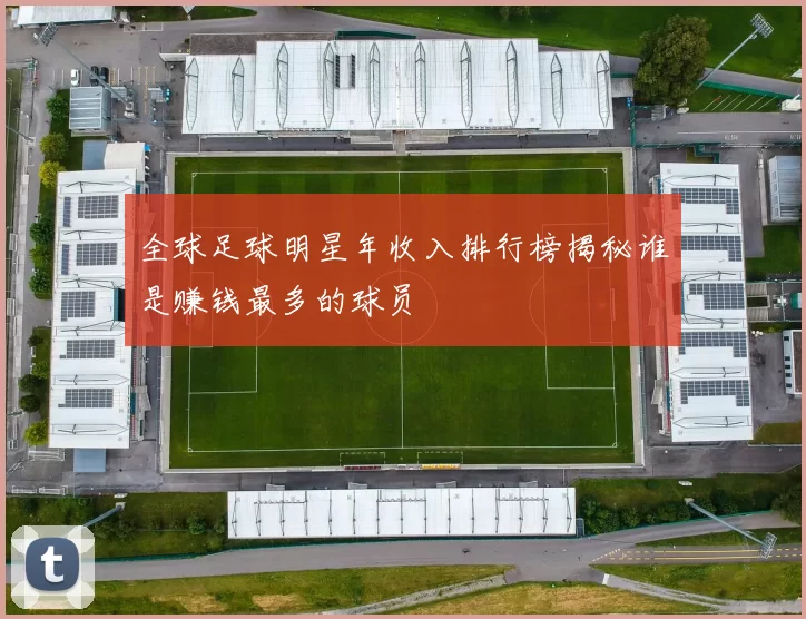 全球足球明星年收入排行榜揭秘谁是赚钱最多的球员