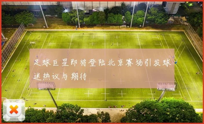 足球巨星即将登陆北京赛场引发球迷热议与期待