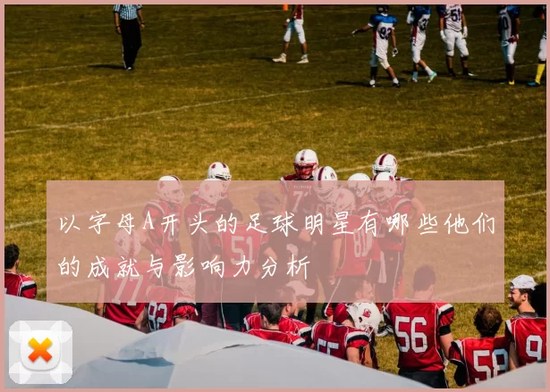 以字母A开头的足球明星有哪些他们的成就与影响力分析
