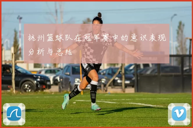 杭州篮球队在冠军赛中的意识表现分析与总结