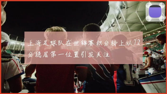 上海足球队在世锦赛积分榜上以72分稳居第一位置引发关注