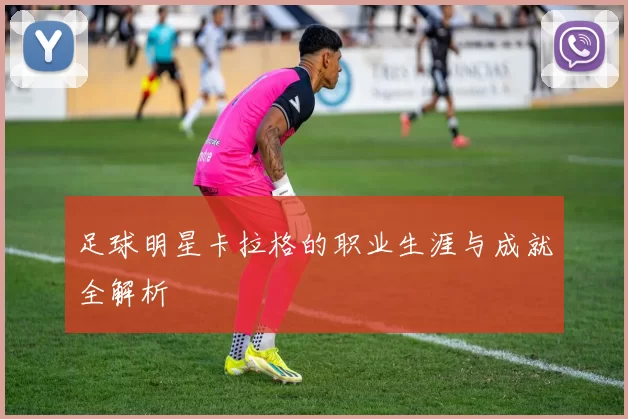 足球明星卡拉格的职业生涯与成就全解析