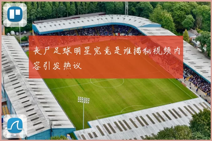 丧尸足球明星究竟是谁揭秘视频内容引发热议
