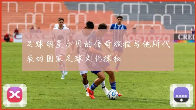 足球明星小贝的传奇旅程与他所代表的国家足球文化探秘