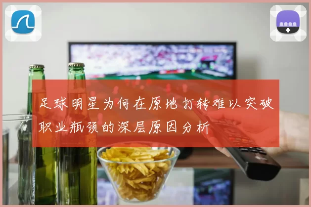 足球明星为何在原地打转难以突破职业瓶颈的深层原因分析
