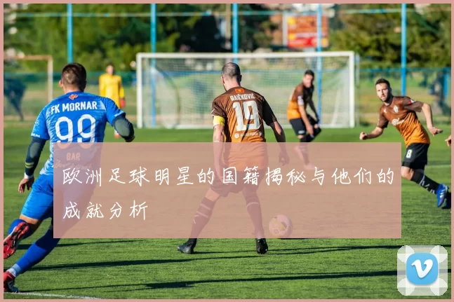 欧洲足球明星的国籍揭秘与他们的成就分析