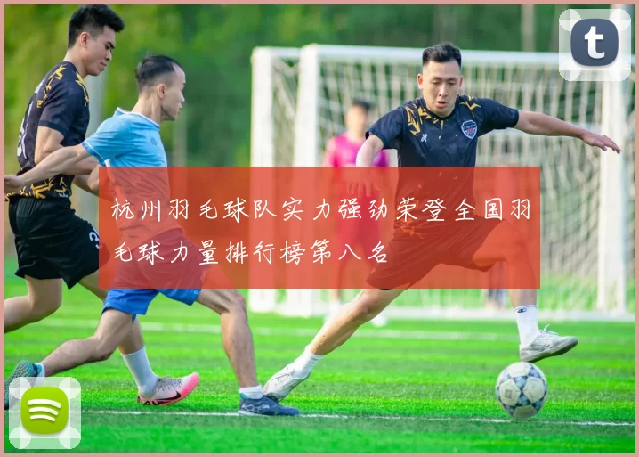 杭州羽毛球队实力强劲荣登全国羽毛球力量排行榜第八名