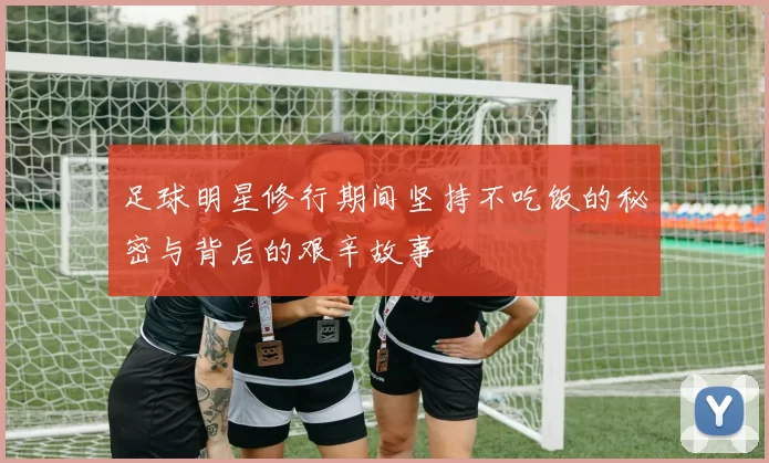 足球明星修行期间坚持不吃饭的秘密与背后的艰辛故事