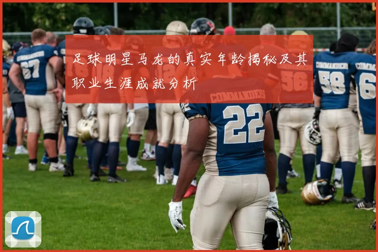 足球明星马龙的真实年龄揭秘及其职业生涯成就分析